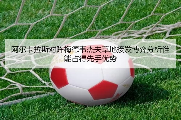 阿尔卡拉斯对阵梅德韦杰夫草地接发博弈分析谁能占得先手优势